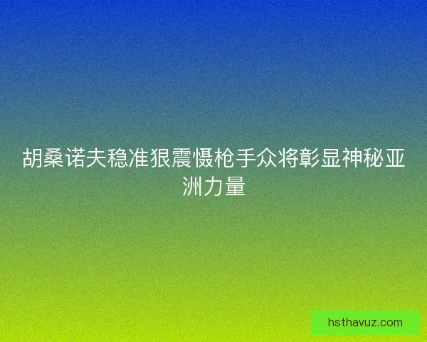 胡桑诺夫稳准狠震慑枪手众将彰显神秘亚洲力量