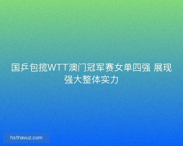 国乒包揽WTT澳门冠军赛女单四强 展现强大整体实力