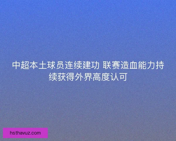 中超本土球员连续建功 联赛造血能力持续获得外界高度认可