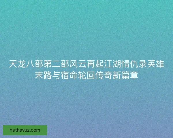 天龙八部第二部风云再起江湖情仇录英雄末路与宿命轮回传奇新篇章
