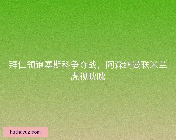 拜仁领跑塞斯科争夺战，阿森纳曼联米兰虎视眈眈