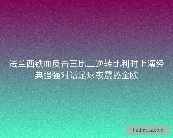法兰西铁血反击三比二逆转比利时上演经典强强对话足球夜震撼全欧