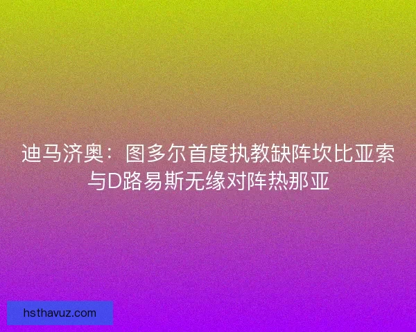 迪马济奥：图多尔首度执教缺阵坎比亚索与D路易斯无缘对阵热那亚